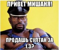 Привет Мишаня! Продашь султан за 1.3?