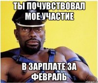 Ты почувствовал мое участие В зарплате за февраль