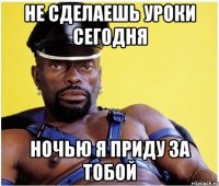 Не сделаешь уроки сегодня Ночью я приду за тобой