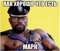 КАК ХОРОШО ЧТО ЕСТЬ МАРК