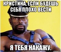 Кристина, если будешь себя плохо вести я тебя накажу.