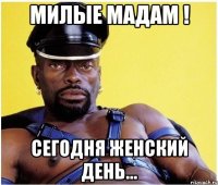 милые мадам ! сегодня женский день...