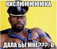 Кислюююююка Дала бы мне???:-D