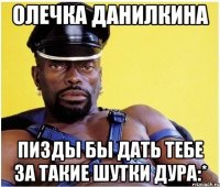Олечка Данилкина Пизды бы дать тебе за такие шутки дура:*