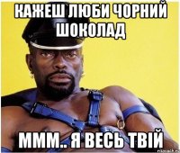 Кажеш люби Чорний Шоколад ммм.. я Весь Твій
