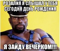 Розалия я слышал у тебя сегодня день рождения Я зайду вечерком!!!