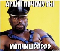 Арайк почему ты МОЛЧИШ?????