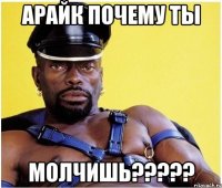 Арайк почему ты МОЛЧИШЬ?????