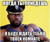 Когда ты приедешь Я буду ждать тебя в твоей комнате