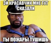 Эй красавчик мне тут сказали Ты пожары тушишь