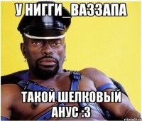 У Нигги_Ваззапа ТАКОЙ ШЕЛКОВЫЙ АНУС :3