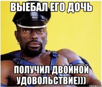 выебал его дочь получил двойной удовольствие)))