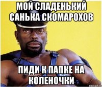 МОЙ СЛАДЕНЬКИЙ САНЬКА СКОМАРОХОВ ПИДИ К ПАПКЕ НА КОЛЕНОЧКИ