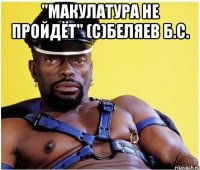 "Макулатура не пройдёт" (с)Беляев Б.С. 