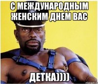 С международным женским днем Вас ДЕТКА))))