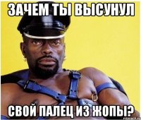 зачем ты высунул свой палец из жопы?