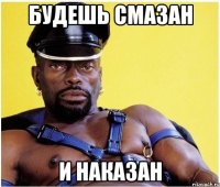 будешь смазан и наказан