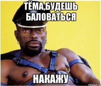 ТЁМА,БУДЕШЬ БАЛОВАТЬСЯ НАКАЖУ