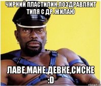 Чирний Пластилин,поздравляит типя с др. Жилаю Лаве,мане,девке,сиске :D