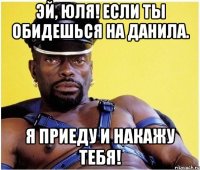 Эй, Юля! Если ты обидешься на Данила. Я приеду и накажу тебя!
