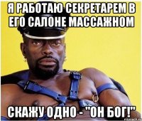Я работаю секретарем в его салоне массажном скажу одно - "Он Бог!"