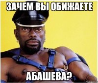 зачем вы обижаете Абашева?