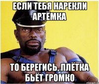 ЕСЛИ ТЕБЯ НАРЕКЛИ АРТЁМКА ТО БЕРЕГИСЬ, ПЛЁТКА БЬЁТ ГРОМКО