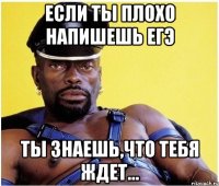 если ты плохо напишешь ЕГЭ ТЫ ЗНАЕШЬ,ЧТО ТЕБЯ ЖДЕТ...