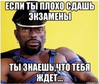 если ты плохо сдашь экзамены ты знаешь,что тебя ждет...