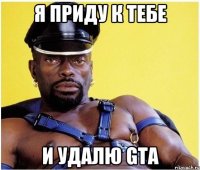 я приду к тебе и удалю GTA