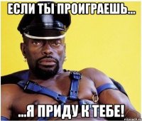 Если ты проиграешь... ...я приду к тебе!