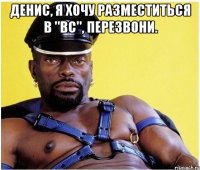 Денис, я хочу разместиться в "ВС", перезвони. 