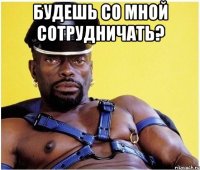 будешь со мной сотрудничать? 