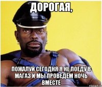 Дорогая, пожалуй сегодня я не поеду в магаз и мы проведём ночь вместе