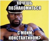 хочешь познакомиться с моим константином?