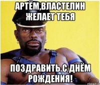 Артём,властелин желает тебя поздравить с днём рождения!