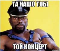 та нашо тобі той концерт