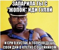 ЗАПАРИЛА ТЫ С "ЖОПОЙ" ИДИ ГУЛЯЙ И СРИ В КУСТАХ, А ТО ПРОВЕДЕШЬ СВОИ ДНИ В КЛЕТКЕ С ОШЕЙНИКОМ