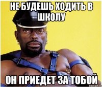 Не будешь ходить в школу Он приедет за тобой