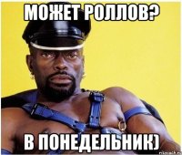 может роллов? в понедельник)