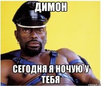 Димон сегодня я ночую у тебя