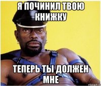 я починил твою книжку теперь ты должен мне