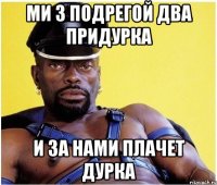Ми з подрегой два придурка и за нами плачет дурка
