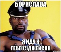 Борислава я иду к тебе(с)Джейсон