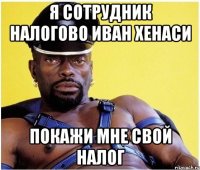 Я СОТРУДНИК НАЛОГОВО ИВАН ХЕНАСИ ПОКАЖИ МНЕ СВОЙ НАЛОГ