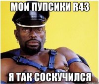 Мои пупсики R43 Я ТАК СОСКУЧИЛСЯ