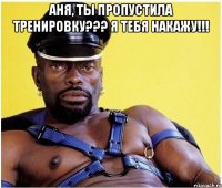 Аня, ты пропустила тренировку??? Я тебя накажу!!! 