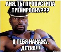 Аня, ты пропустила тренировку??? Я тебя накажу, детка!!!