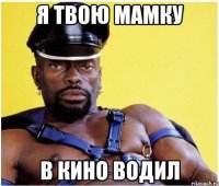 Я твою мамку В кино водил