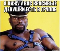 я вижу у вас красивые девушки есть в группе 